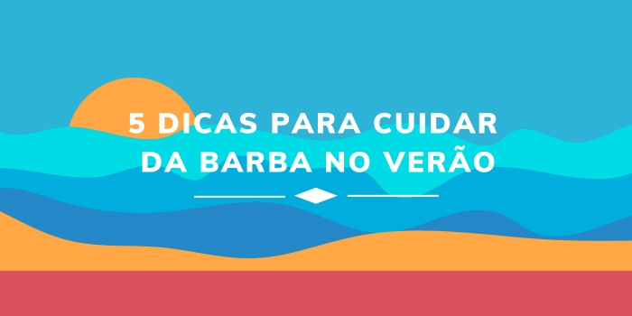 Dicas para Cuidar da Barba no Verão